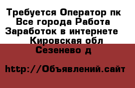 Требуется Оператор пк - Все города Работа » Заработок в интернете   . Кировская обл.,Сезенево д.